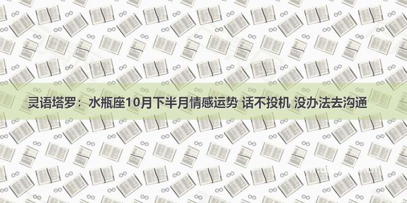 灵语塔罗：水瓶座10月下半月情感运势 话不投机 没办法去沟通