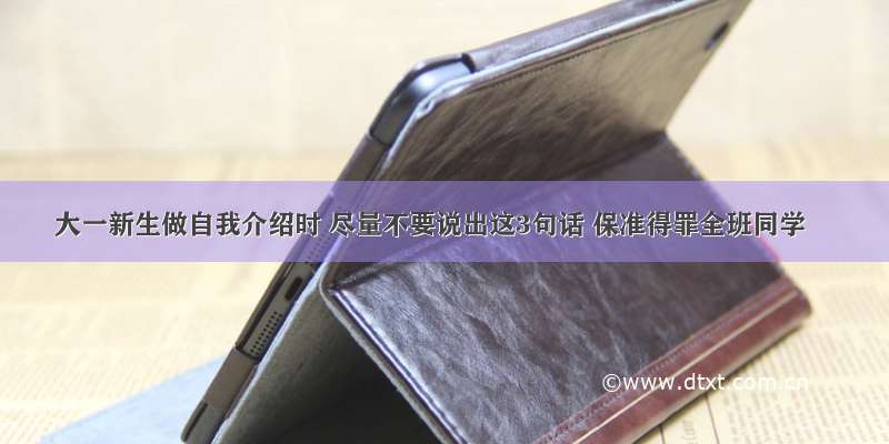 大一新生做自我介绍时 尽量不要说出这3句话 保准得罪全班同学