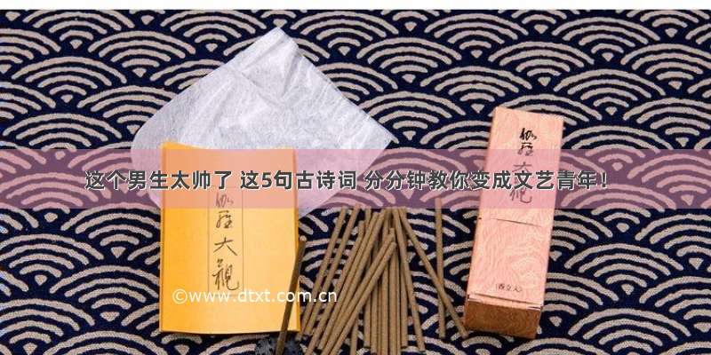 这个男生太帅了 这5句古诗词 分分钟教你变成文艺青年！