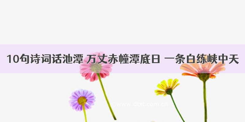 10句诗词话池潭 万丈赤幢潭底日 一条白练峡中天