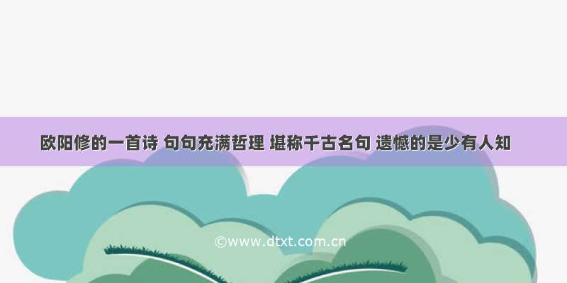 欧阳修的一首诗 句句充满哲理 堪称千古名句 遗憾的是少有人知