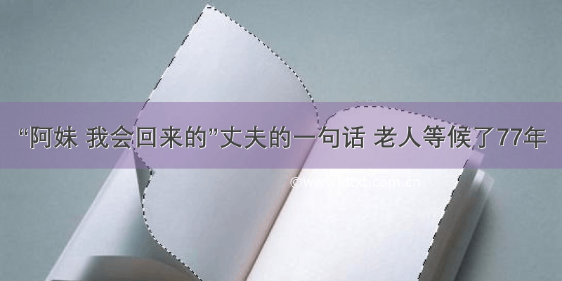 “阿妹 我会回来的”丈夫的一句话 老人等候了77年