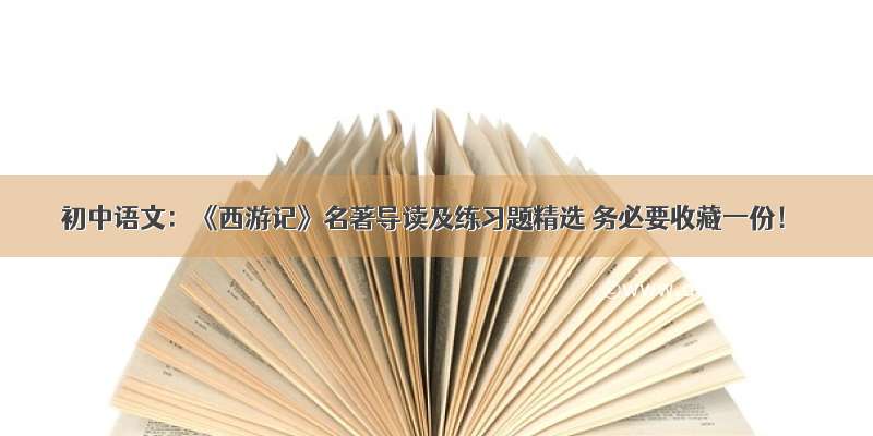 初中语文：《西游记》名著导读及练习题精选 务必要收藏一份！
