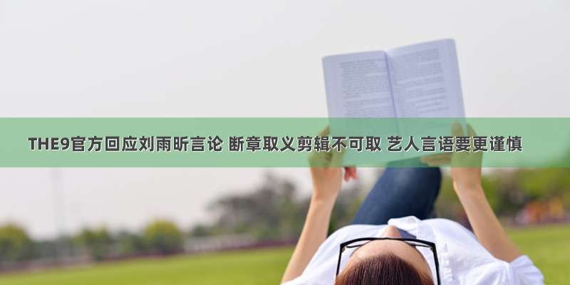 THE9官方回应刘雨昕言论 断章取义剪辑不可取 艺人言语要更谨慎