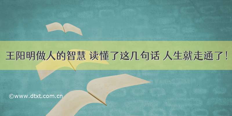 王阳明做人的智慧 读懂了这几句话 人生就走通了！