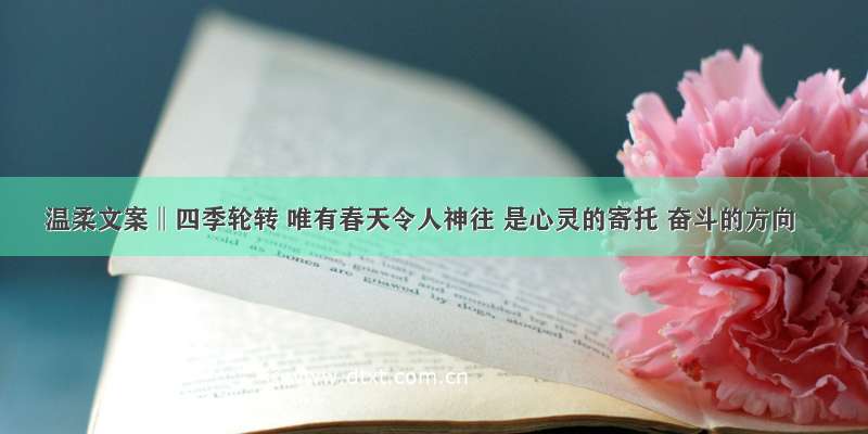 温柔文案‖四季轮转 唯有春天令人神往 是心灵的寄托 奋斗的方向