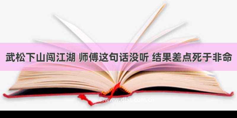 武松下山闯江湖 师傅这句话没听 结果差点死于非命