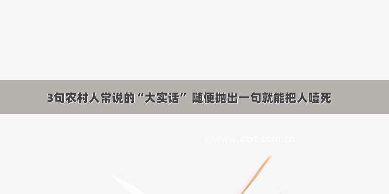 3句农村人常说的“大实话” 随便抛出一句就能把人噎死