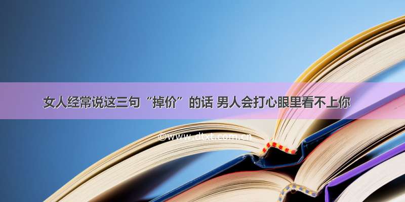 女人经常说这三句“掉价”的话 男人会打心眼里看不上你