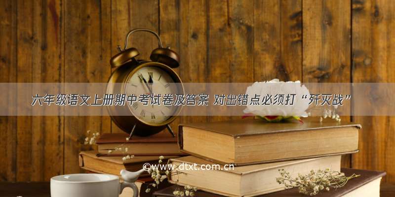 六年级语文上册期中考试卷及答案 对出错点必须打“歼灭战”