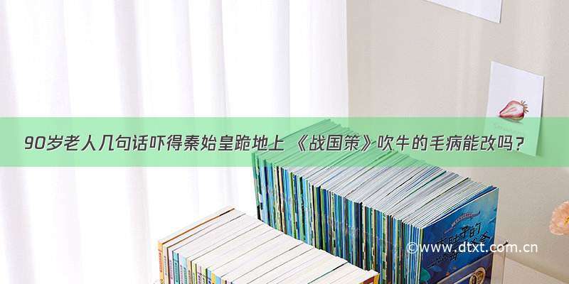 90岁老人几句话吓得秦始皇跪地上 《战国策》吹牛的毛病能改吗？