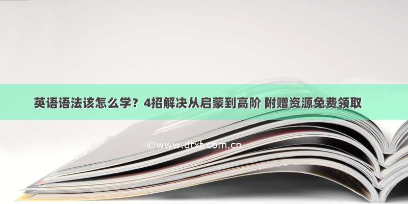 英语语法该怎么学？4招解决从启蒙到高阶 附赠资源免费领取