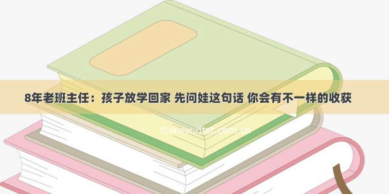 8年老班主任：孩子放学回家 先问娃这句话 你会有不一样的收获