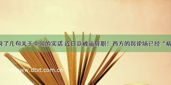 他两年前说了几句关于中国的实话 近日竟被逼辞职！西方的舆论场已经“病入膏肓”！