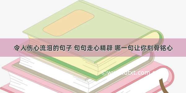 令人伤心流泪的句子 句句走心精辟 哪一句让你刻骨铭心