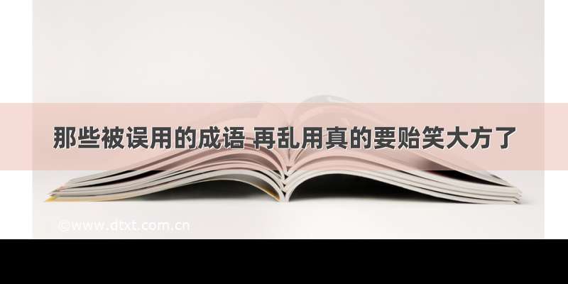 那些被误用的成语 再乱用真的要贻笑大方了