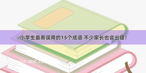 小学生最易误用的15个成语 不少家长也会出错！