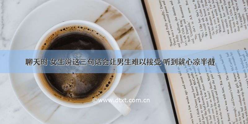 聊天时 女生说这三句话会让男生难以接受 听到就心凉半截