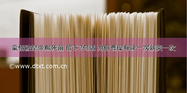 蒙恬被皇帝赐死前 留下2句话 为何曹操每读一次就哭一次