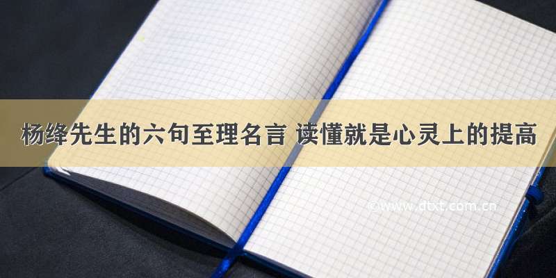 杨绛先生的六句至理名言 读懂就是心灵上的提高