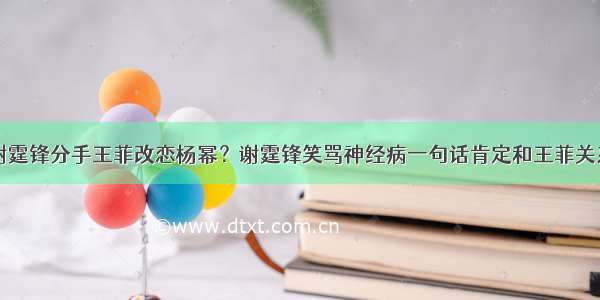 谢霆锋分手王菲改恋杨幂？谢霆锋笑骂神经病一句话肯定和王菲关系