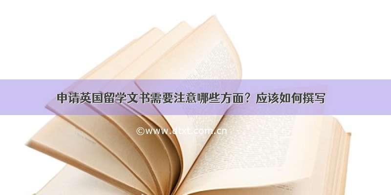 申请英国留学文书需要注意哪些方面？应该如何撰写