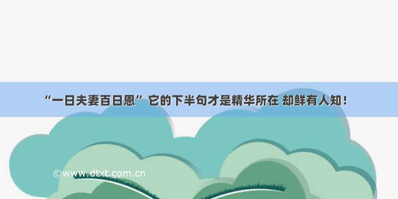 “一日夫妻百日恩” 它的下半句才是精华所在 却鲜有人知！