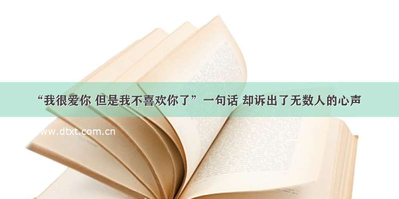 “我很爱你 但是我不喜欢你了”一句话 却诉出了无数人的心声