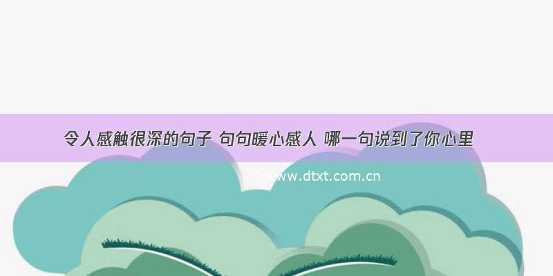 令人感触很深的句子 句句暖心感人 哪一句说到了你心里