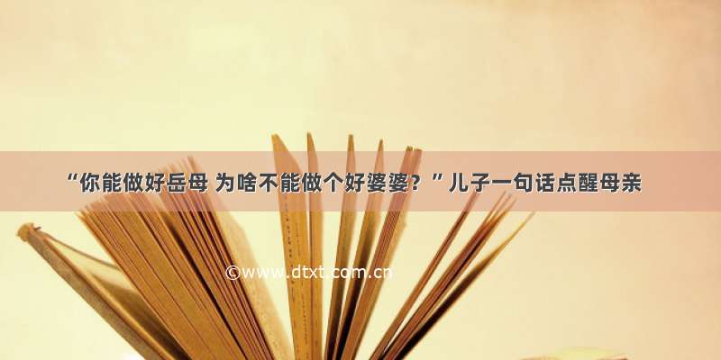 “你能做好岳母 为啥不能做个好婆婆？”儿子一句话点醒母亲