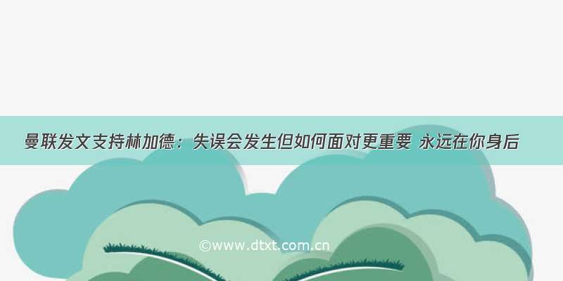 曼联发文支持林加德：失误会发生但如何面对更重要 永远在你身后