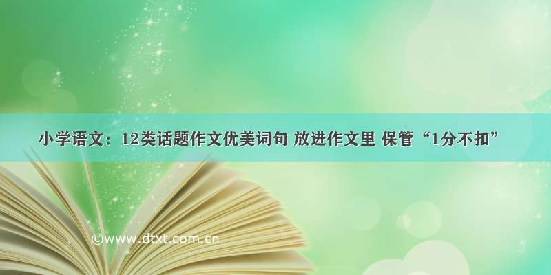 小学语文：12类话题作文优美词句 放进作文里 保管“1分不扣”