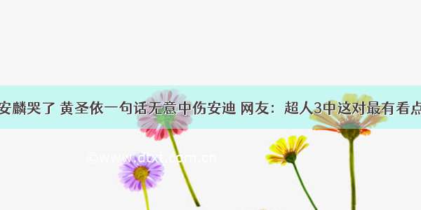 安麟哭了 黄圣依一句话无意中伤安迪 网友：超人3中这对最有看点