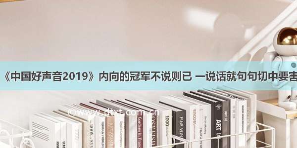 《中国好声音2019》内向的冠军不说则已 一说话就句句切中要害！