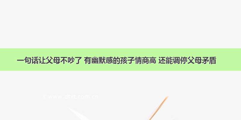 一句话让父母不吵了 有幽默感的孩子情商高 还能调停父母矛盾