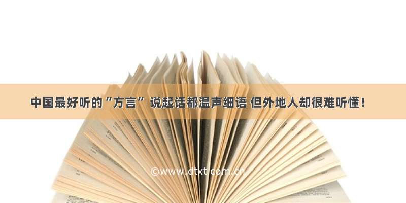 中国最好听的“方言” 说起话都温声细语 但外地人却很难听懂！