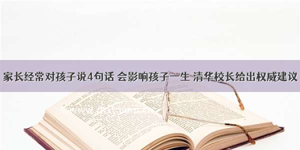 家长经常对孩子说4句话 会影响孩子一生 清华校长给出权威建议