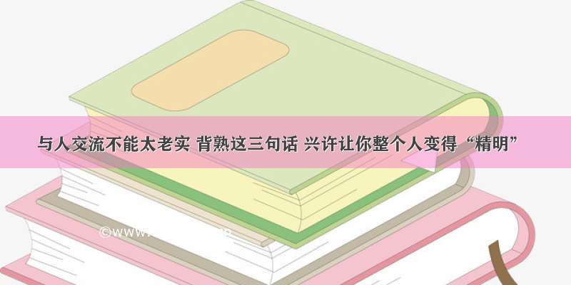 与人交流不能太老实 背熟这三句话 兴许让你整个人变得“精明”