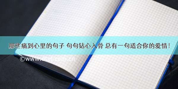 那些痛到心里的句子 句句钻心入骨 总有一句适合你的爱情！