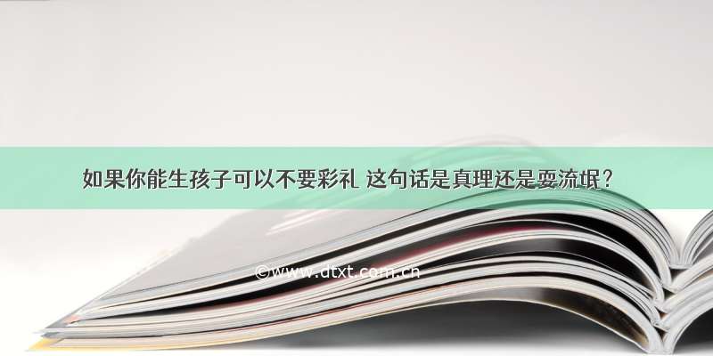 如果你能生孩子可以不要彩礼 这句话是真理还是耍流氓？