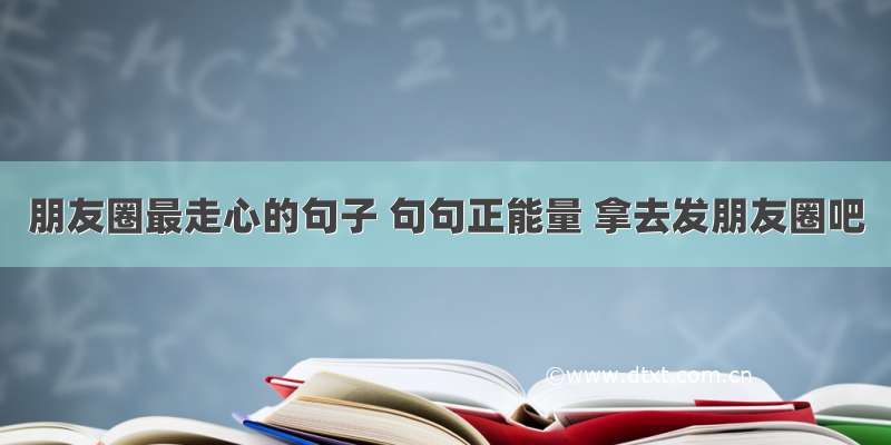 朋友圈最走心的句子 句句正能量 拿去发朋友圈吧