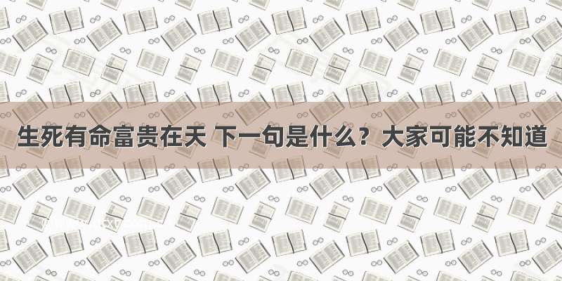 生死有命富贵在天 下一句是什么？大家可能不知道