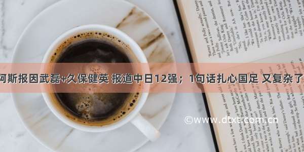 阿斯报因武磊+久保健英 报道中日12强；1句话扎心国足 又复杂了？