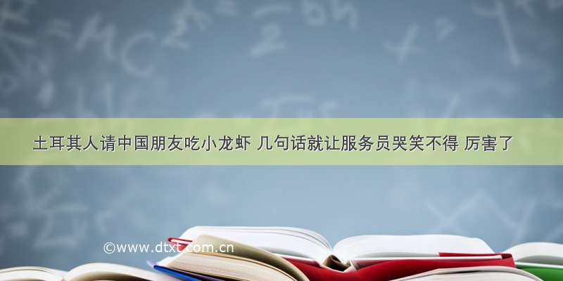 土耳其人请中国朋友吃小龙虾 几句话就让服务员哭笑不得 厉害了