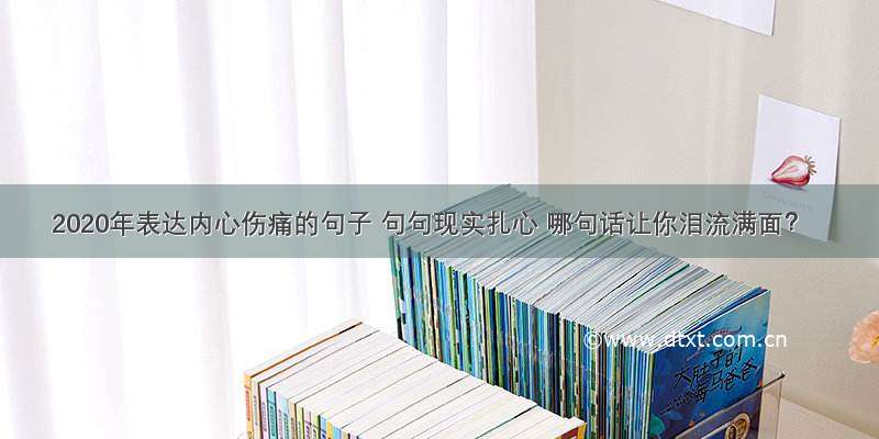 2020年表达内心伤痛的句子 句句现实扎心 哪句话让你泪流满面？