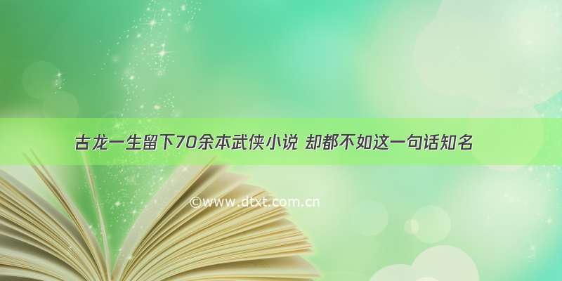 古龙一生留下70余本武侠小说 却都不如这一句话知名