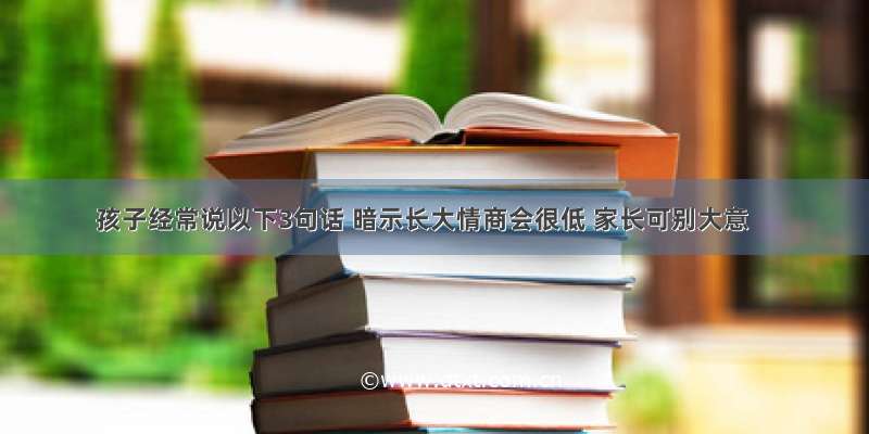 孩子经常说以下3句话 暗示长大情商会很低 家长可别大意