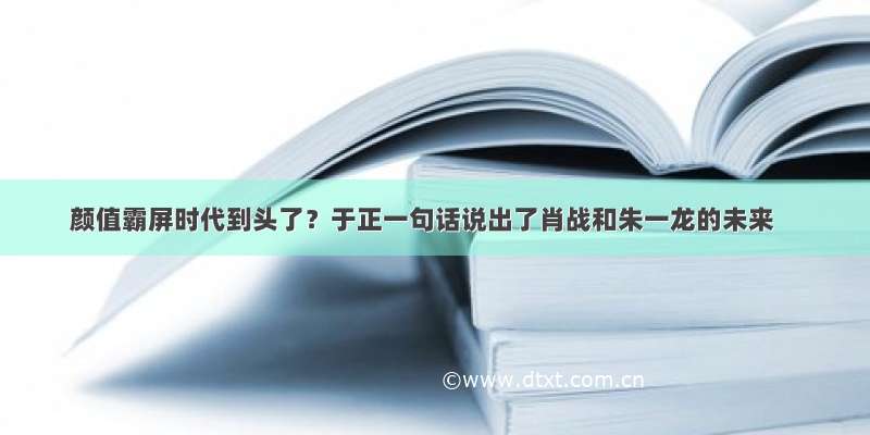 颜值霸屏时代到头了？于正一句话说出了肖战和朱一龙的未来