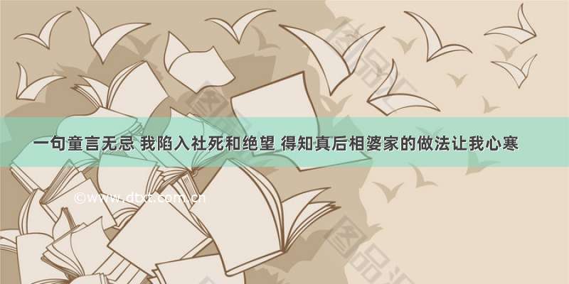 一句童言无忌 我陷入社死和绝望 得知真后相婆家的做法让我心寒