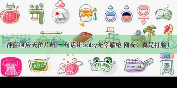 孙俪回应天价片酬 一句话让baby无辜躺枪 网友：真是打脸！